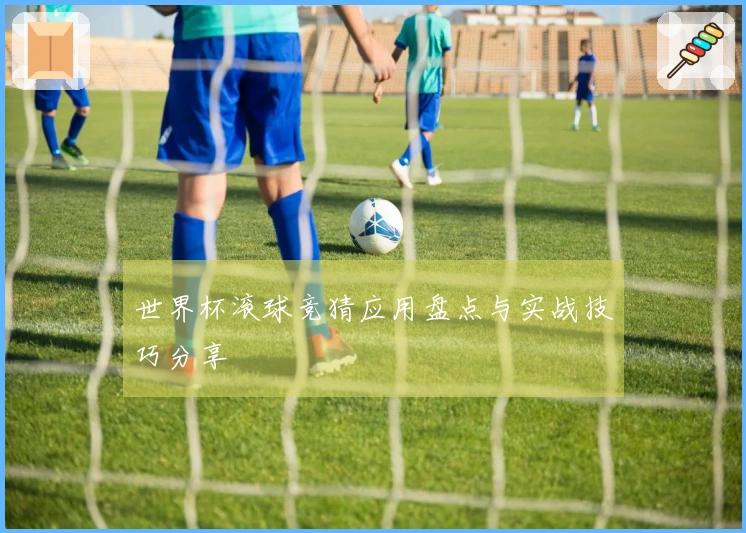 世界杯滚球竞猜应用盘点与实战技巧分享
