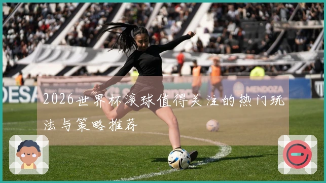 2026世界杯滚球值得关注的热门玩法与策略推荐