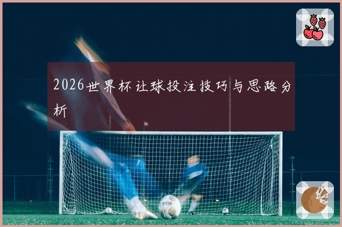 2026世界杯让球投注技巧与思路分析