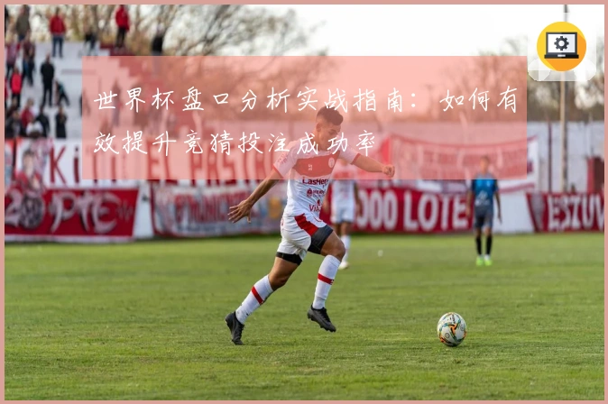 世界杯盘口分析实战指南：如何有效提升竞猜投注成功率