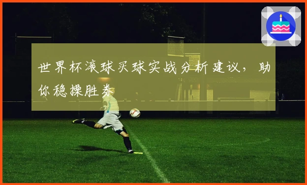 世界杯滚球买球实战分析建议，助你稳操胜券