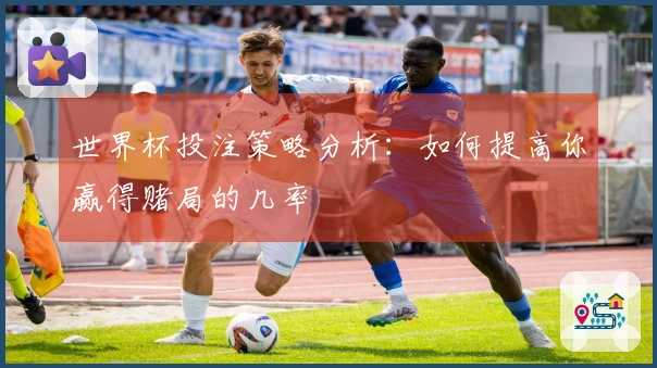 世界杯投注策略分析：如何提高你赢得赌局的几率