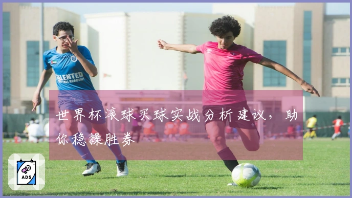 世界杯滚球买球实战分析建议，助你稳操胜券