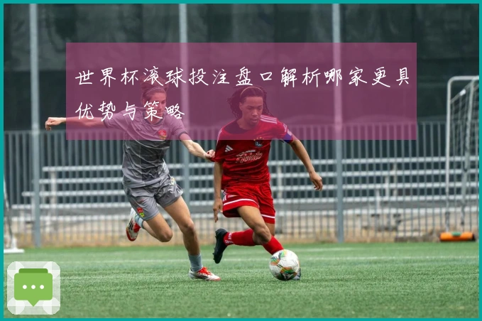 世界杯滚球投注盘口解析哪家更具优势与策略