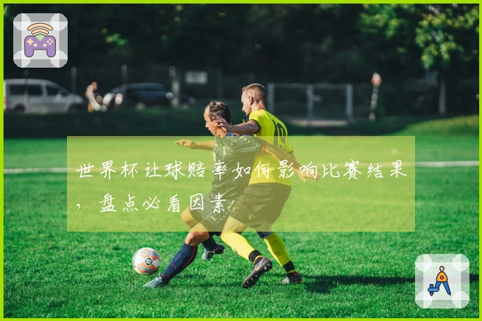 世界杯让球赔率如何影响比赛结果，盘点必看因素