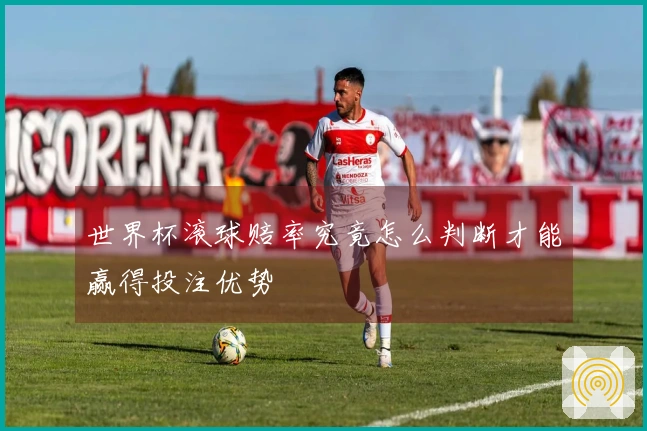 世界杯滚球赔率究竟怎么判断才能赢得投注优势