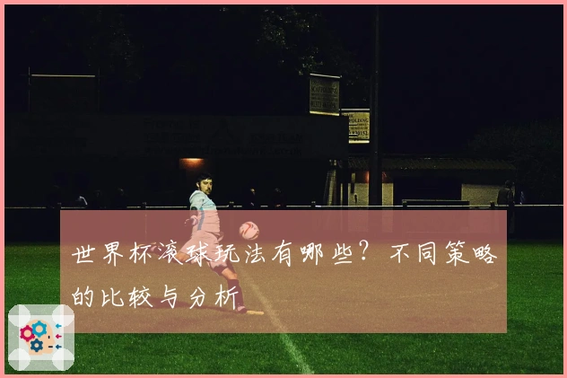 世界杯滚球玩法有哪些？不同策略的比较与分析