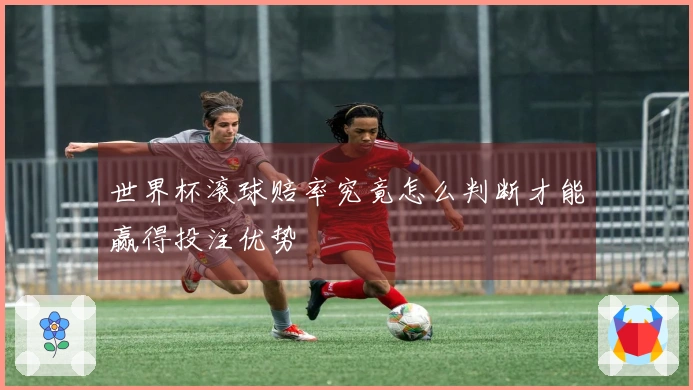 世界杯滚球赔率究竟怎么判断才能赢得投注优势