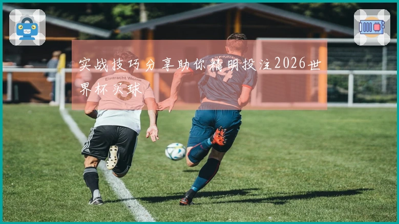 实战技巧分享助你精明投注2026世界杯买球