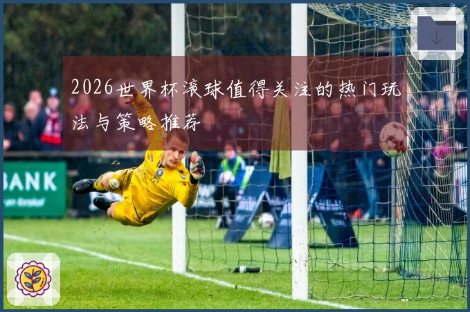2026世界杯滚球值得关注的热门玩法与策略推荐