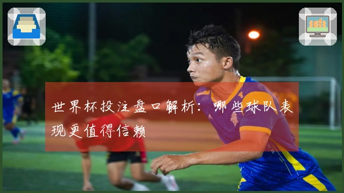 世界杯投注盘口解析：哪些球队表现更值得信赖